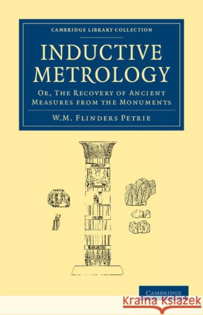 Inductive Metrology: Or, the Recovery of Ancient Measures from the Monuments Petrie, William Matthew Flinders 9781108065764