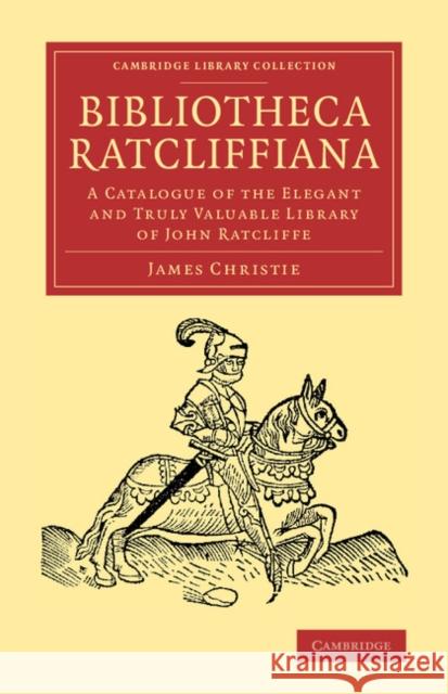 Bibliotheca Ratcliffiana: A Catalogue of the Elegant and Truly Valuable Library of John Ratcliffe Christie, James 9781108065825