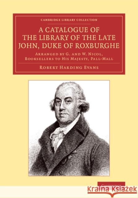 A Catalogue of the Library of the Late John, Duke of Roxburghe: Arranged by G. and W. Nicol, Booksellers to His Majesty, Pall-Mall Evans, Robert Harding 9781108065832 Cambridge University Press
