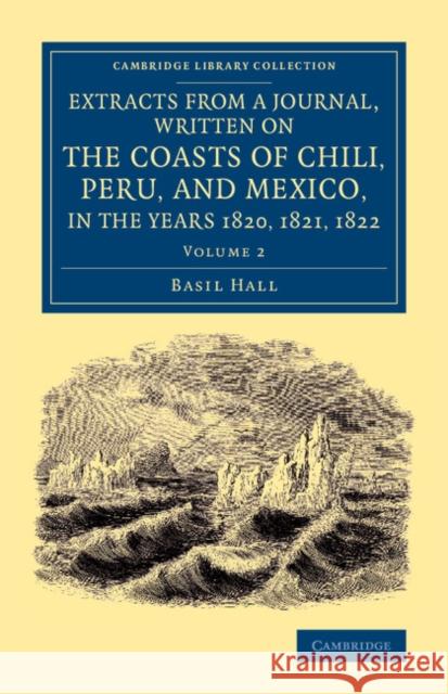Extracts from a Journal, Written on the Coasts of Chili, Peru, and Mexico, in the Years 1820, 1821, 1822 Basil Hall 9781108065894