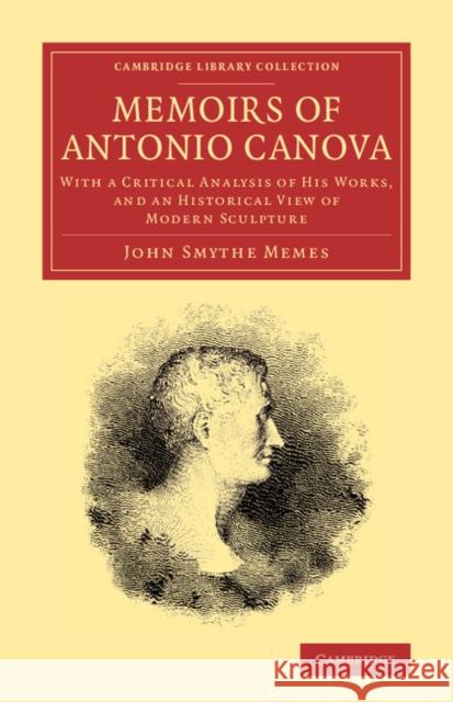 Memoirs of Antonio Canova: With a Critical Analysis of His Works, and an Historical View of Modern Sculpture Memes, John Smythe 9781108065917 Cambridge University Press