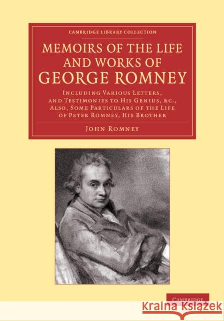 Memoirs of the Life and Works of George Romney: Including Various Letters, and Testimonies to His Genius, Etc., Also, Some Particulars of the Life of Romney, John 9781108065924 Cambridge University Press