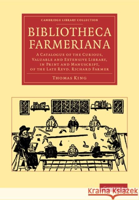 Bibliotheca Farmeriana: A Catalogue of the Curious, Valuable and Extensive Library, in Print and Manuscript, of the Late Revd Richard Farmer King, Thomas 9781108065993 Cambridge University Press