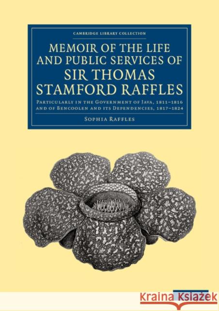 Memoir of the Life and Public Services of Sir Thomas Stamford Raffles: Particularly in the Government of Java, 1811-1816 and of Bencoolen and Its Depe Raffles, Sophia 9781108066044 Cambridge University Press