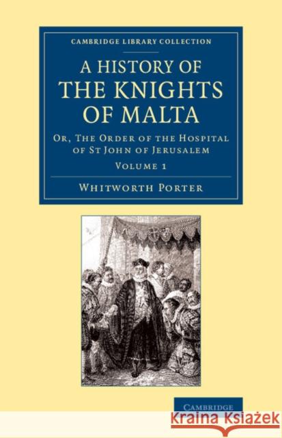 A History of the Knights of Malta: Volume 1: Or, the Order of the Hospital of St John of Jerusalem Porter, Whitworth 9781108066228 Cambridge University Press