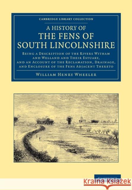A History of the Fens of South Lincolnshire: Being a Description of the Rivers Witham and Welland and Their Estuary, and an Account of the Reclamation Wheeler, William Henry 9781108066419 Cambridge University Press