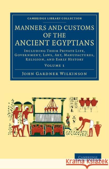 Manners and Customs of the Ancient Egyptians: Volume 1: Including Their Private Life, Government, Laws, Art, Manufactures, Religion, and Early History Wilkinson, John Gardner 9781108066433