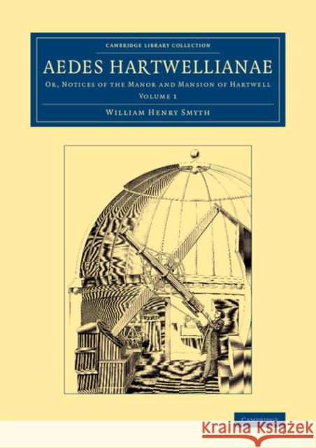 Aedes Hartwellianae: Volume 1: Or, Notices of the Manor and Mansion of Hartwell Smyth, William Henry 9781108066471