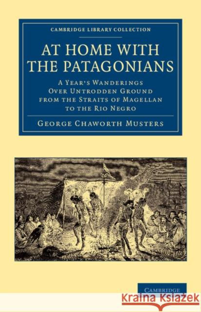 At Home with the Patagonians: A Year's Wanderings Over Untrodden Ground from the Straits of Magellan to the Rio Negro Musters, George Chaworth 9781108066792 Cambridge University Press