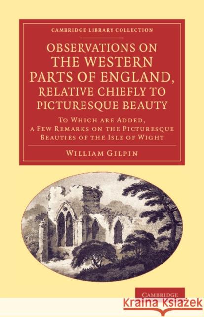 Observations on the Western Parts of England, Relative Chiefly to Picturesque Beauty: To Which Are Added, a Few Remarks on the Picturesque Beauties of Gilpin, William 9781108066921 Cambridge University Press