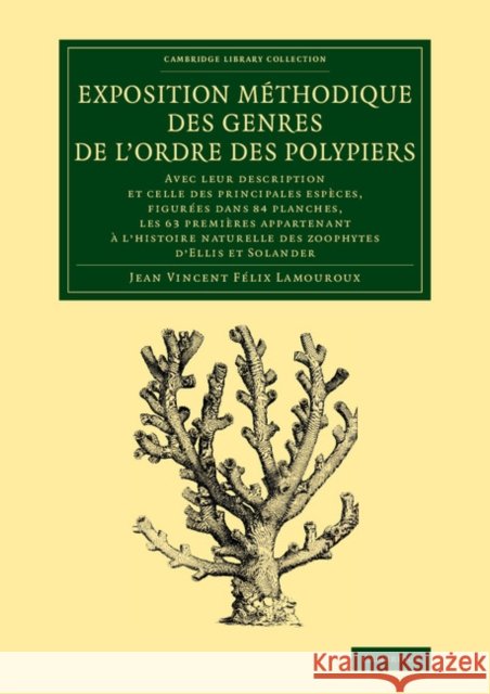 Exposition méthodique des genres de l'ordre des polypiers: Avec leur description et celle des principales espèces, figurées dans 84 planches, les 63 premières appartenant à l'histoire naturelle des zo Jean Vincent Félix Lamouroux 9781108067171