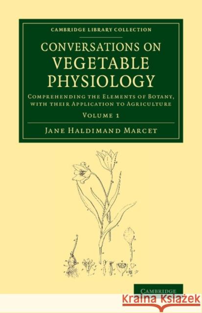 Conversations on Vegetable Physiology: Volume 1: Comprehending the Elements of Botany, with Their Application to Agriculture Marcet, Jane Haldimand 9781108067454