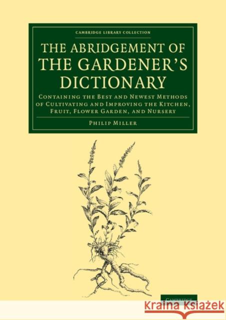 The Abridgement of the Gardener's Dictionary: Containing the Best and Newest Methods of Cultivating and Improving the Kitchen, Fruit, Flower Garden, a Miller, Philip 9781108068512 Cambridge University Press