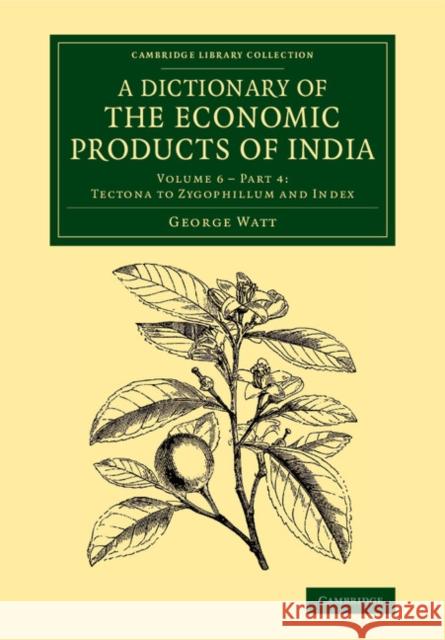 A Dictionary of the Economic Products of India: Volume 6, Tectona to Zygophillum and Index, Part 4 George Watt 9781108068819 Cambridge University Press