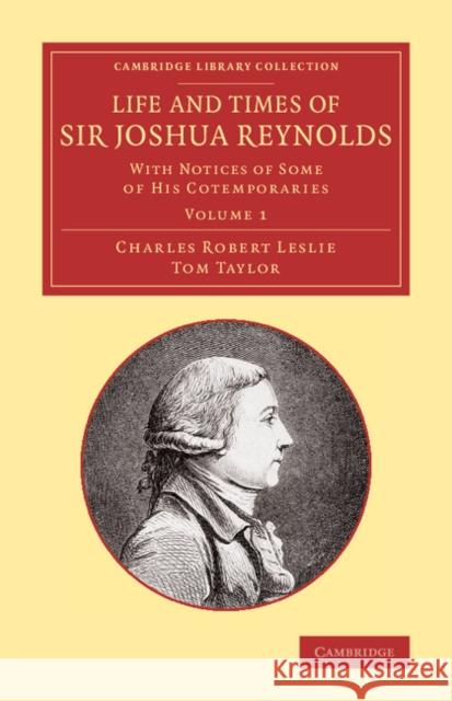 Life and Times of Sir Joshua Reynolds: Volume 1: With Notices of Some of His Cotemporaries Leslie, Charles Robert 9781108069038