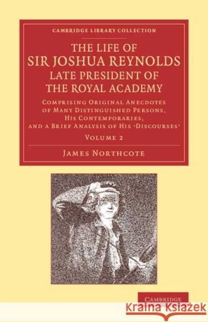 The Life of Sir Joshua Reynolds, LL.D., F.R.S., F.S.A., Etc., Late President of the Royal Academy: Volume 2: Comprising Original Anecdotes of Many Dis Northcote, James 9781108069076 Cambridge University Press