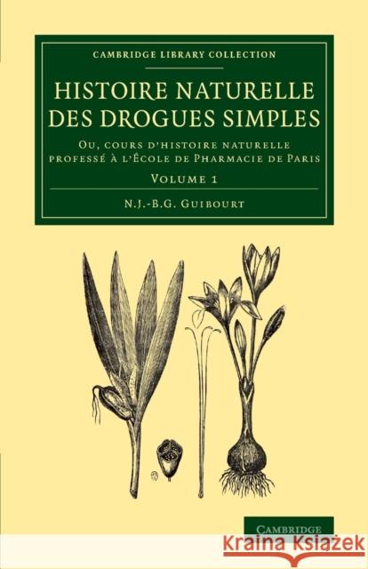 Histoire Naturelle Des Drogues Simples: Volume 1: Ou, Cours D'Histoire Naturelle Professe A L'Ecole de Pharmacie de Paris Guibourt, Nicolas Jean-Baptiste Gaston 9781108069168 Cambridge University Press