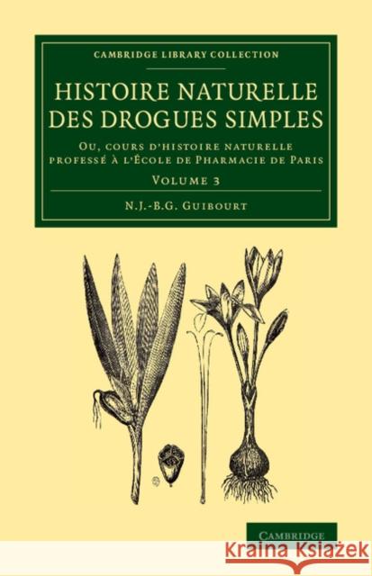 Histoire Naturelle Des Drogues Simples: Volume 3: Ou, Cours D'Histoire Naturelle Professe A L'Ecole de Pharmacie de Paris Guibourt, Nicolas Jean-Baptiste Gaston 9781108069182 Cambridge University Press