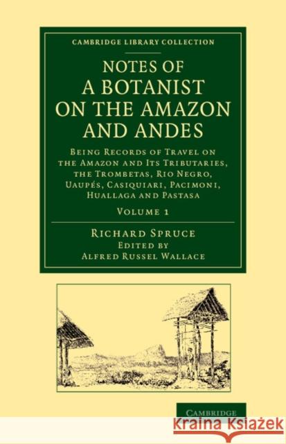 Notes of a Botanist on the Amazon and Andes: Being Records of Travel on the Amazon and Its Tributaries, the Trombetas, Rio Negro, Uaupés, Casiquiari, Spruce, Richard 9781108069205 Cambridge University Press