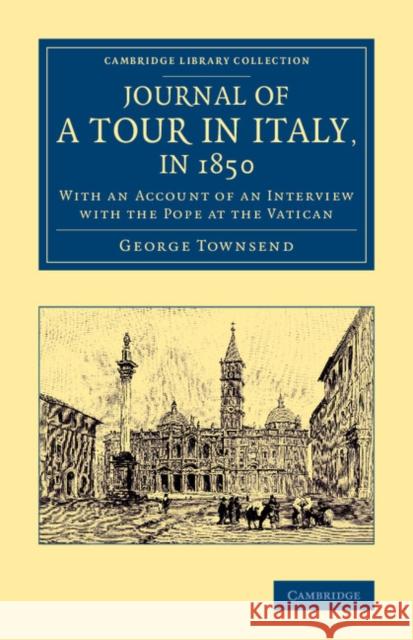 Journal of a Tour in Italy, in 1850: With an Account of an Interview with the Pope at the Vatican Townsend, George 9781108069267