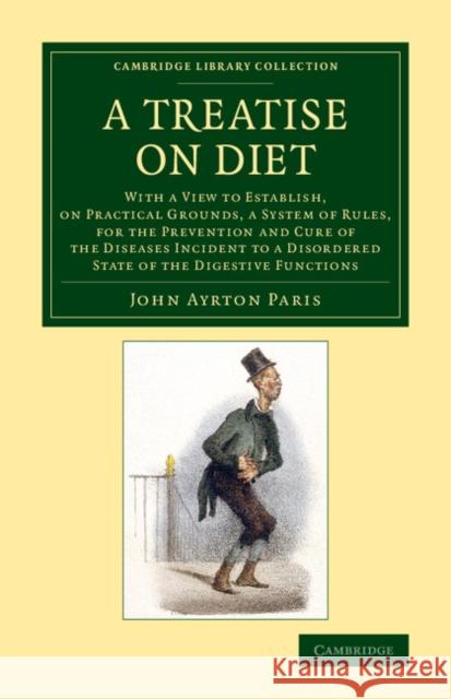 A Treatise on Diet: With a View to Establish, on Practical Grounds, a System of Rules, for the Prevention and Cure of the Diseases Inciden Paris, John Ayrton 9781108069892 Cambridge University Press