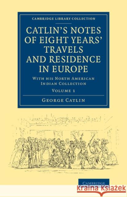 Catlin's Notes of Eight Years' Travels and Residence in Europe: Volume 1: With His North American Indian Collection Catlin, George 9781108069922 Cambridge University Press