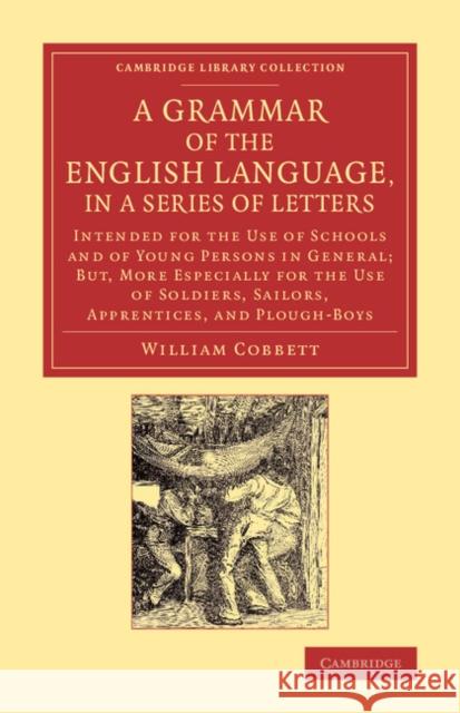 A Grammar of the English Language, in a Series of Letters: Intended for the Use of Schools and of Young Persons in General; But, More Especially for t Cobbett, William 9781108069946 Cambridge University Press