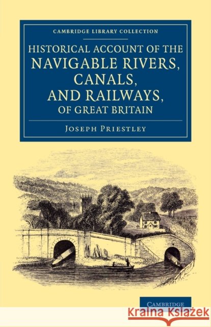 Historical Account of the Navigable Rivers, Canals, and Railways, of Great Britain: As a Reference to Nichols, Priestley and Walker's New Map of Inlan Joseph Priestley 9781108069953
