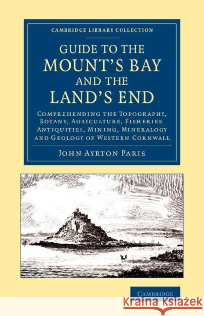 Guide to the Mount's Bay and the Land's End: Comprehending the Topography, Botany, Agriculture, Fisheries, Antiquities, Mining, Mineralogy and Geology of Western Cornwall John Ayrton Paris 9781108069960 Cambridge University Press
