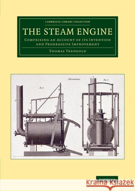 The Steam Engine: Comprising an Account of Its Invention and Progressive Improvement Thomas Tredgold   9781108070287