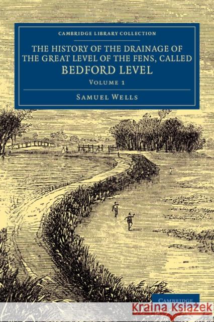 The History of the Drainage of the Great Level of the Fens, Called Bedford Level: With the Constitution and Laws of the Bedford Level Corporation Wells, Samuel 9781108070317 Cambridge University Press