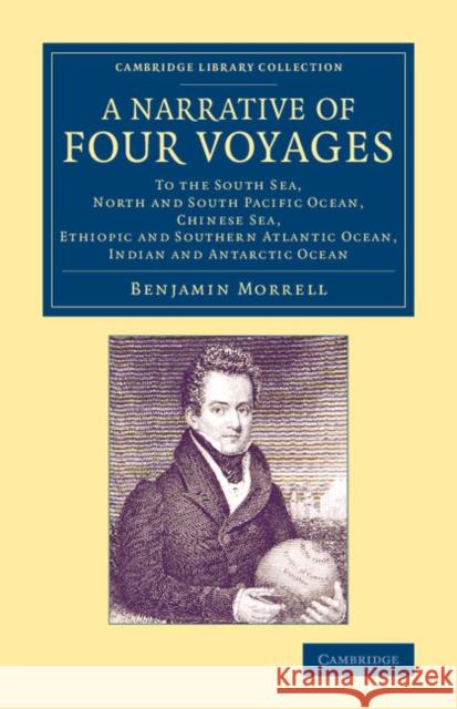 A Narrative of Four Voyages: To the South Sea, North and South Pacific Ocean, Chinese Sea, Ethiopic and Southern Atlantic Ocean, Indian and Antarct Morrell, Benjamin 9781108070805