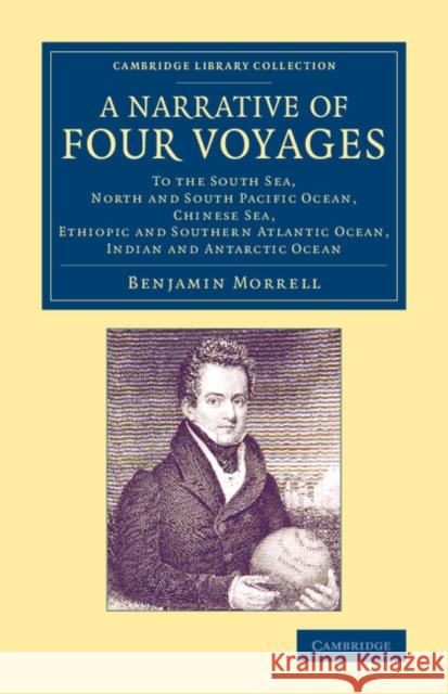 A Narrative of Four Voyages: To the South Sea, North and South Pacific Ocean, Chinese Sea, Ethiopic and Southern Atlantic Ocean, Indian and Antarct Morrell, Benjamin 9781108070805 Cambridge University Press