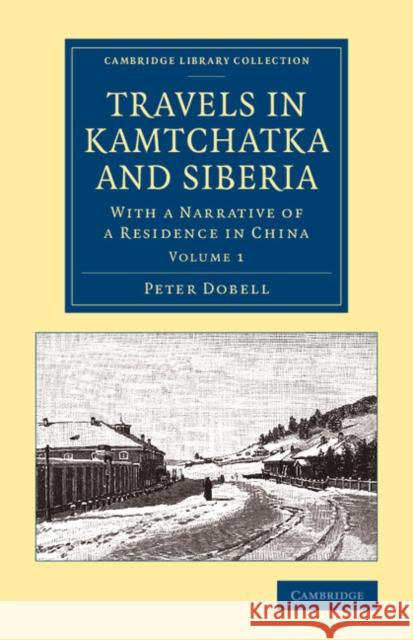 Travels in Kamtchatka and Siberia: With a Narrative of a Residence in China Dobell, Peter 9781108070850 Cambridge University Press