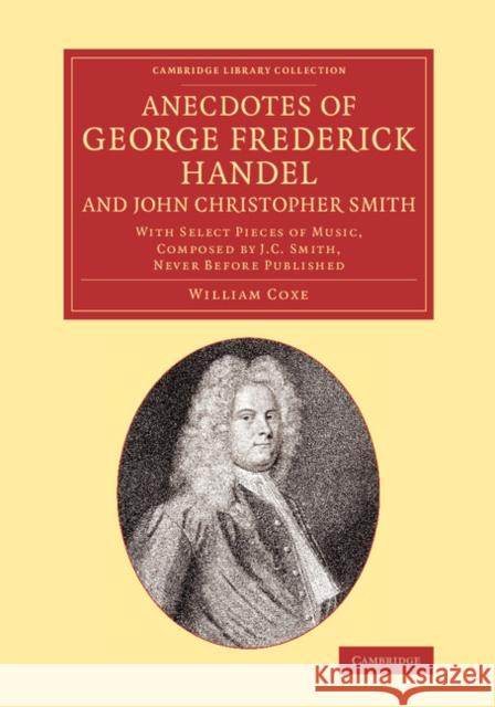 Anecdotes of George Frederick Handel, and John Christopher Smith: With Select Pieces of Music, Composed by J. C. Smith, Never Before Published Coxe, William 9781108070942 Cambridge University Press