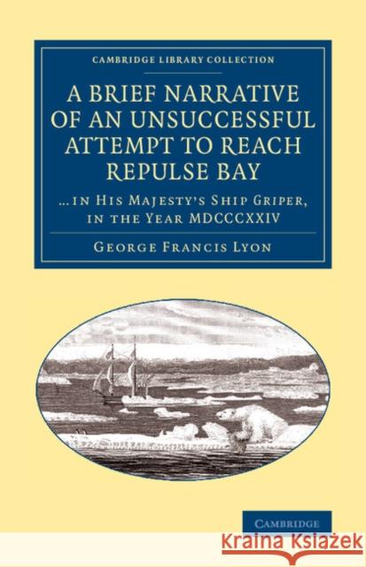 A Brief Narrative of an Unsuccessful Attempt to Reach Repulse Bay: Through Sir Thomas Rowe's 'Welcome', in His Majesty's Ship Griper, in the Year MDCC Lyon, George Francis 9781108071000 Cambridge University Press
