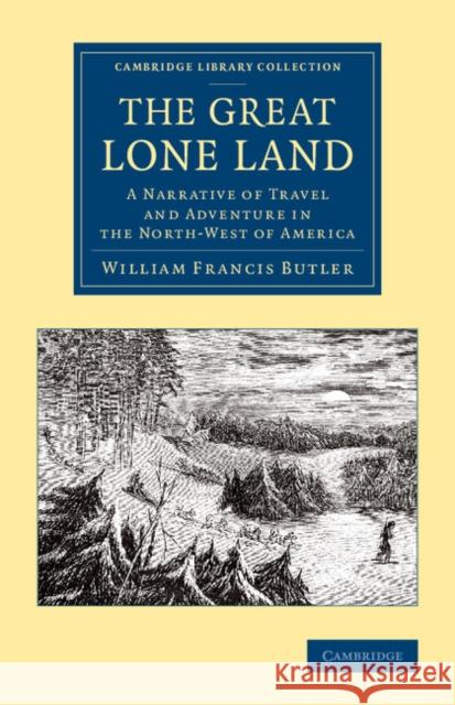 The Great Lone Land: A Narrative of Travel and Adventure in the North-West of America Butler, William Francis 9781108071024