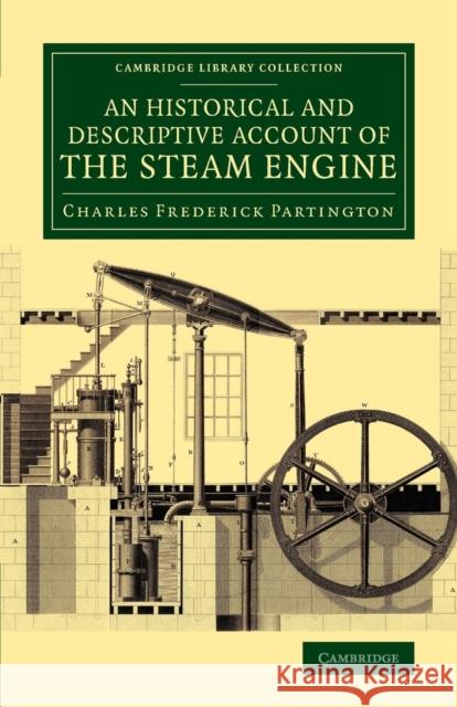 An Historical and Descriptive Account of the Steam Engine: Comprising a General View of the Various Modes of Employing Elastic Vapour as a Prime Mover Partington, Charles Frederick 9781108071031 Cambridge University Press