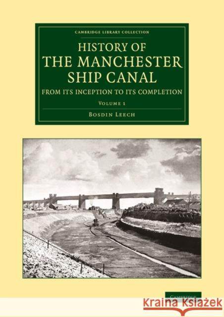 History of the Manchester Ship Canal from Its Inception to Its Completion: With Personal Reminiscences Leech, Bosdin 9781108071192 Cambridge University Press