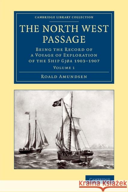 The North West Passage: Being the Record of a Voyage of Exploration of the Ship Gjøa 1903-1907 Amundsen, Roald 9781108071598