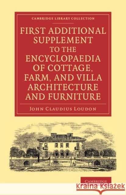 First Additional Supplement to the Encyclopaedia of Cottage, Farm, and Villa Architecture and Furniture: Bringing the Work Down to 1842 Loudon, John Claudius 9781108071635