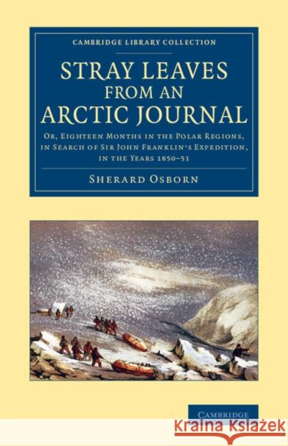 Stray Leaves from an Arctic Journal: Or, Eighteen Months in the Polar Regions, in Search of Sir John Franklin's Expedition, in the Years 1850-51 Osborn, Sherard 9781108071772