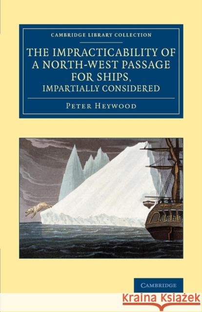 The Impracticability of a North-West Passage for Ships, Impartially Considered Peter Heywood   9781108071864 Cambridge University Press