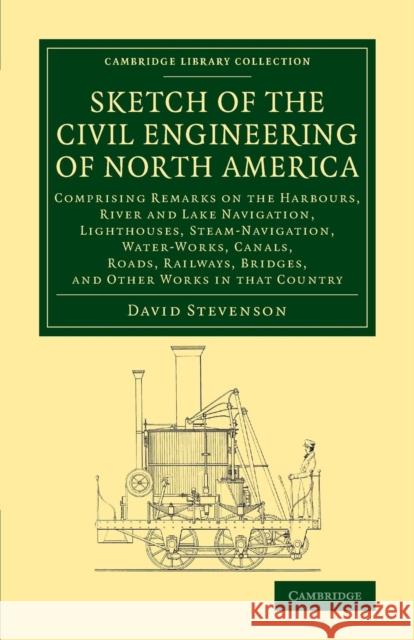 Sketch of the Civil Engineering of North America: Comprising Remarks on the Harbours, River and Lake Navigation, Lighthouses, Steam-Navigation, Water- David Stevenson 9781108071963 Cambridge University Press