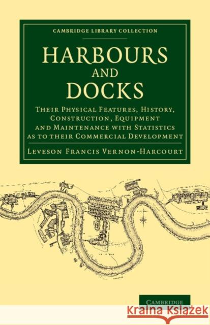 Harbours and Docks: Their Physical Features, History, Construction, Equipment and Maintenance with Statistics as to Their Commercial Devel Leveson Francis Vernon-Harcourt 9781108072021 Cambridge University Press