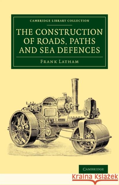 The Construction of Roads, Paths and Sea Defences: With Portions Relating to Private Street Repairs, Specification Clauses, Prices for Estimating, and Frank Latham 9781108072090
