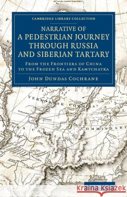 Narrative of a Pedestrian Journey Through Russia and Siberian Tartary: From the Frontiers of China to the Frozen Sea and Kamtchatka Cochrane, John Dundas 9781108072267