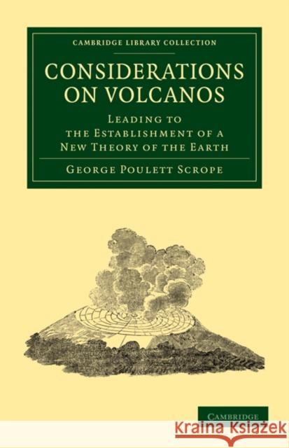 Considerations on Volcanos: The Probable Causes of Their Phenomena, the Laws Which Determine Their March, the Disposition of Their Products, and T Scrope, George Poulett 9781108072304 Cambridge University Press