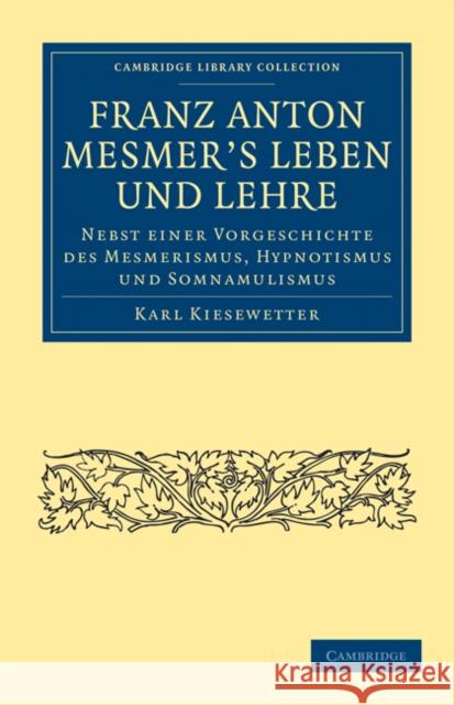 Franz Anton Mesmer's Leben Und Lehre: Nebst Einer Vorgeschichte Des Mesmerismus, Hypnotismus Und Somnambulismus Kiesewetter, Karl 9781108072779