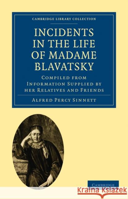 Incidents in the Life of Madame Blavatsky: Compiled from Information Supplied by Her Relatives and Friends Sinnett, Alfred Percy 9781108073059 Cambridge University Press